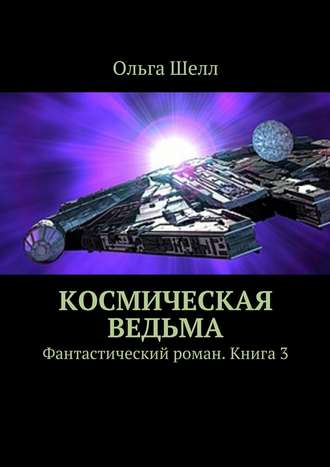 Ольга Шелл. Космическая ведьма. Фантастический роман. Книга 3