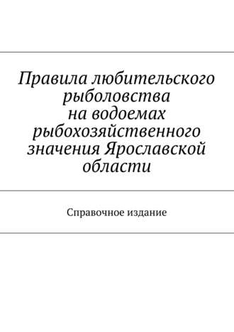 Коллектив авторов. Правила любительского рыболовства на водоемах рыбохозяйственного значения Ярославской области. Справочное издание