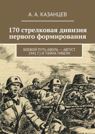 А. А. Казанцев. 170 стрелковая дивизия первого формирования. Боевой путь (июль – август 1941 г.) и тайна гибели