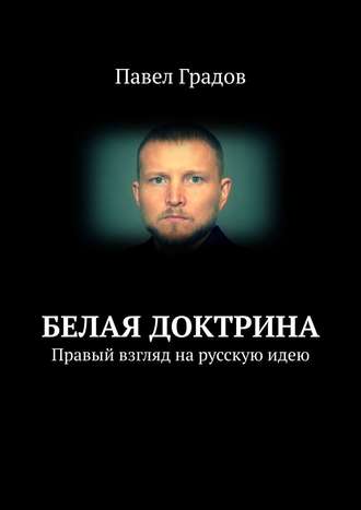 Павел Градов. Белая Доктрина. Правый взгляд на русскую идею