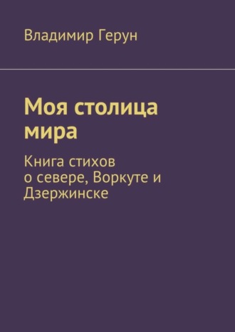 Моя столица мира. Книга стихов о севере, Воркуте и Дзержинске. 