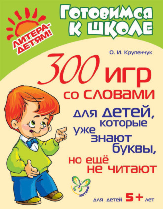 О. И. Крупенчук. 300 игр со словами для детей, которые уже знают буквы, но ещё не читают