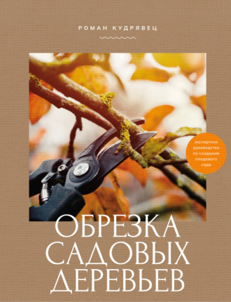 Роман Кудрявец. Обрезка садовых деревьев. Экспертное руководство по созданию плодового сада