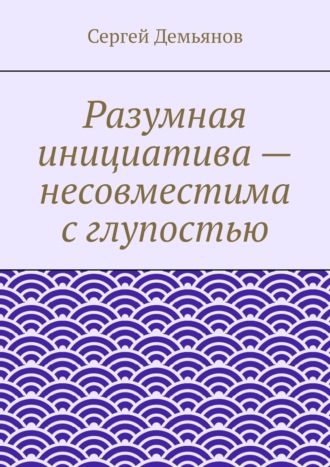 Сергей Демьянов. Разумная инициатива – несовместима с глупостью