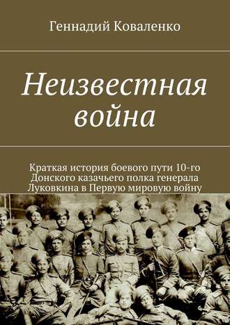 Геннадий Иванович Коваленко. Неизвестная война. Краткая история боевого пути 10-го Донского казачьего полка генерала Луковкина в Первую мировую войну