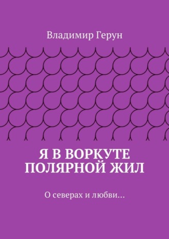 Я в Воркуте полярной жил. О северах и любви…. 