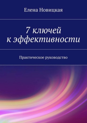 7 ключей к эффективности. Практическое руководство. Елена Новицкая