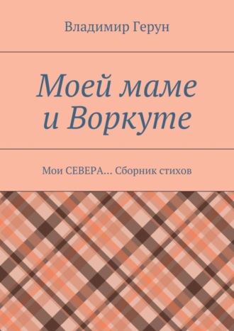 Моей маме и Воркуте. Мои СЕВЕРА… Сборник стихов. 