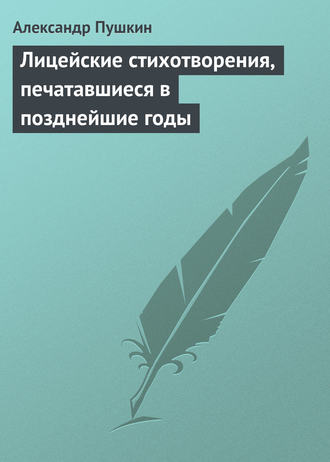 Александр Пушкин. Лицейские стихотворения, печатавшиеся в позднейшие годы
