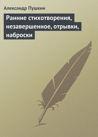 Ранние стихотворения, незавершенное, отрывки, наброски. 