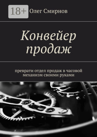 Конвейер продаж. Преврати отдел продаж в часовой механизм своими руками. Олег Смирнов