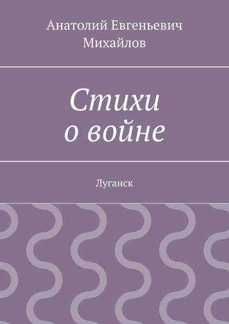 Анатолий Евгеньевич Михайлов. Стихи о войне. Луганск