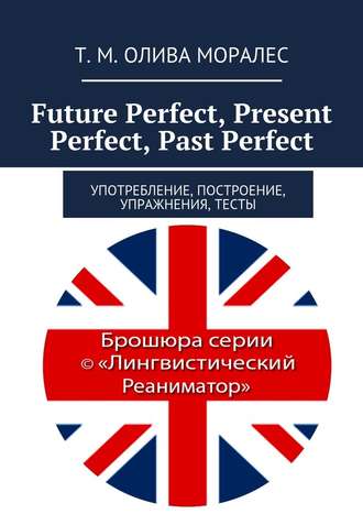 Татьяна Олива Моралес. Future Perfect, Present Perfect, Past Perfect. Употребление, построение, упражнения, тесты