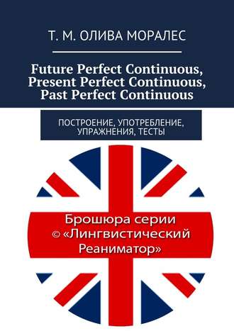Татьяна Олива Моралес. Future Perfect Continuous, Present Perfect Continuous, Past Perfect Continuous. Построение, употребление, упражнения, тесты