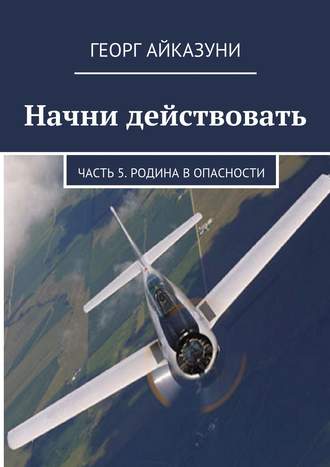 Георг Гариевич Айказуни. Начни действовать. Часть 5. Родина в опасности