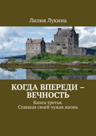 Лилия Лукина. Когда впереди – вечность. Книга третья. Ставшая своей чужая жизнь