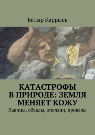 Батыр Сеидович Каррыев. Катастрофы в природе: Земля меняет кожу. Лавины, обвалы, оползни, провалы