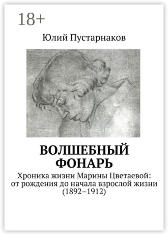 Юлий Пустарнаков. Волшебный фонарь. Хроника жизни Марины Цветаевой: от рождения до начала взрослой жизни (1892–1912)
