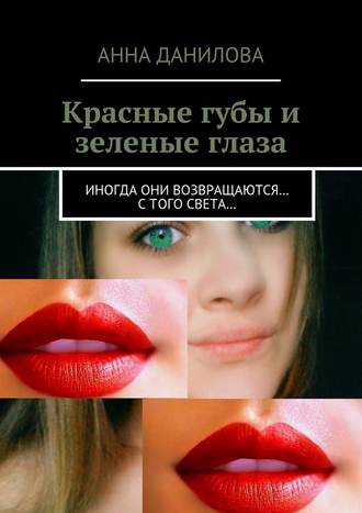 Анна Данилова. Красные губы и зеленые глаза. Иногда они возвращаются… с того света…