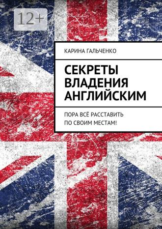 Секреты владения английским. Пора всё расставить по своим местам!. Карина Гальченко