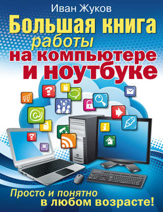 Большая книга работы на компьютере и ноутбуке. Просто и понятно в любом возрасте. Иван Жуков