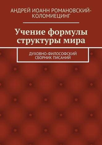 Андрей Иоанн Романовский-Коломиецинг. Учение формулы структуры мира. Духовно-философский сборник писаний