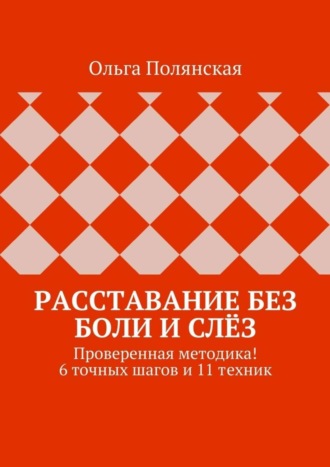 Расставание без боли и слёз. Проверенная методика! 6 точных шагов и 11 техник. Ольга Полянская