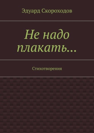 Не надо плакать… Стихотворения. Эдуард Геннадьевич Скороходов
