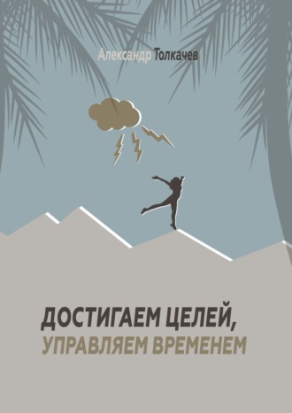 Достигаем целей, управляем временем. Тайм-менеджмент, который работает. Александр Вячеславович Толкачев