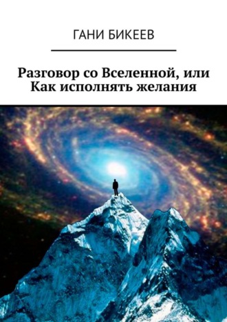 Разговор со Вселенной, или Как исполнять желания. Гани Бикеев