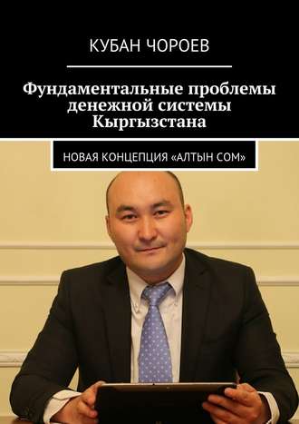 Кубан Чороев. Фундаментальные проблемы денежной системы Кыргызстана. Новая концепция «Алтын сом»