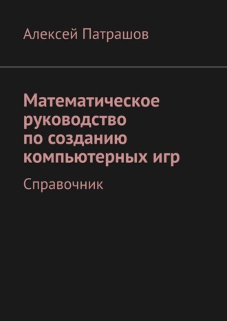 Математическое руководство по созданию компьютерных игр. Справочник. Алексей Патрашов