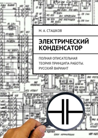 Электрический конденсатор. Полная описательная теория принципа работы. Русский вариант. М. А. Сташков