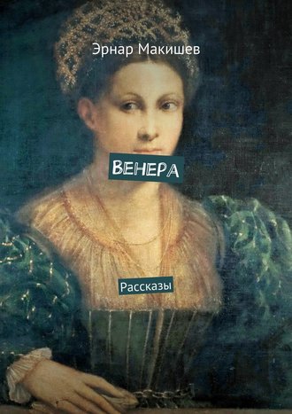 Эрнар Макишев. Венера. Рассказы