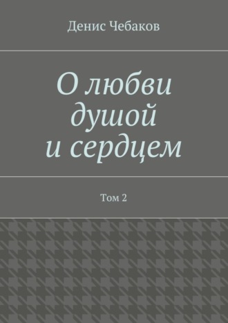 О любви душой и сердцем. Том 2. Денис Владимирович Чебаков