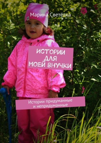 Истории для моей внучки. Истории придуманные и непридуманные. Марина Светёлка
