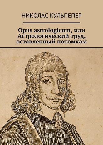 Николас Кульпепер. Opus astrologicum, или Астрологический труд, оставленный потомкам