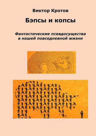 Виктор Гаврилович Кротов. Бэпсы и копсы. Фантастические псевдосущества в нашей повседневной жизни