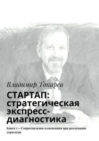 СТАРТАП: стратегическая экспресс-диагностика. Книга 5 – Сопротивление изменениям при реализации стратегии. Владимир Токарев