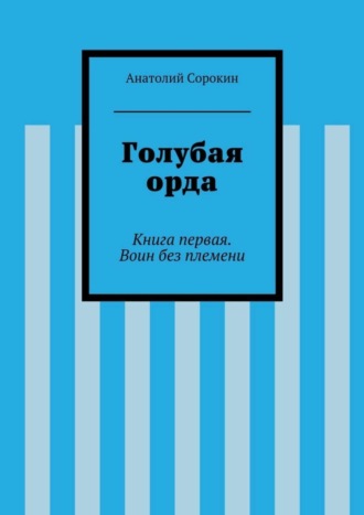 Анатолий Михайлович Сорокин. Голубая орда. Книга первая. Воин без племени