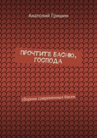 Прочтите басню, господа. сборник современных басен. Анатолий Гришин