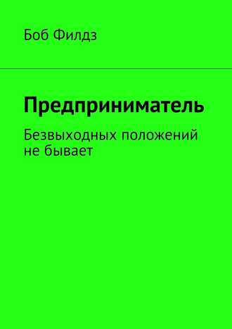 Боб Филдз. Предприниматель. Безвыходных положений не бывает