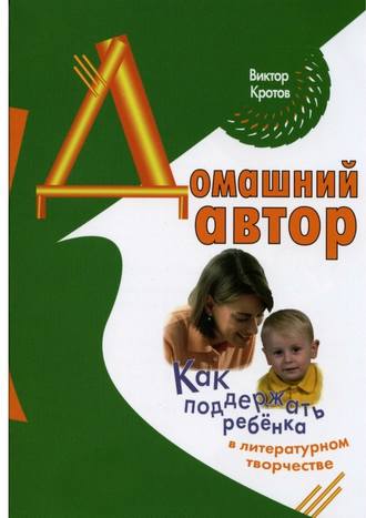 Виктор Гаврилович Кротов. Домашний автор. Как поддержать ребёнка в литературном творчестве