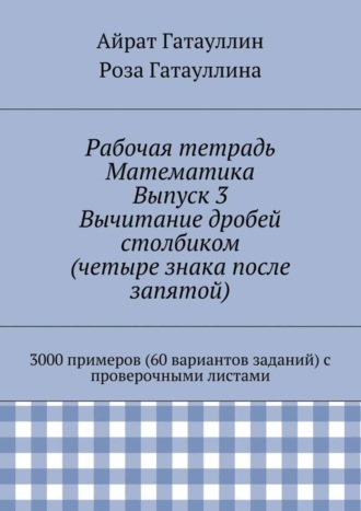 Роза Вилюровна Гатауллина. Рабочая тетрадь. Математика. Выпуск 3. Вычитание дробей столбиком (четыре знака после запятой). 3000 примеров (60 вариантов заданий) с проверочными листами