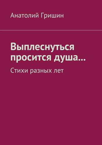 Анатолий Гришин. Выплеснуться просится душа… Стихи разных лет