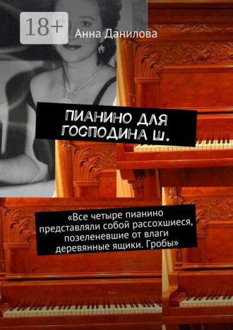 Пианино для господина Ш. «Все четыре пианино представляли собой рассохшиеся, позеленевшие от влаги деревянные ящики. Гробы». 