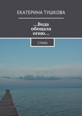 …Вода обещала огню… Стихи. Екатерина Тушкова