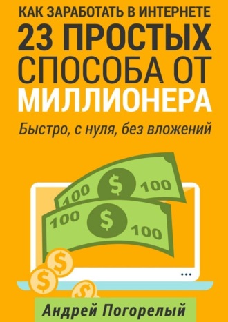 Как заработать в Интернете. 23 простых способа от миллионера. Быстро, с нуля, без вложений. Андрей Погорелый