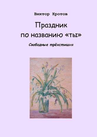 Виктор Гаврилович Кротов. Праздник по названию «ты». Свободные трёхстишия