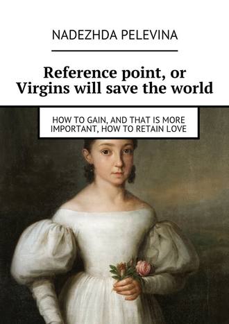 Nadezhda Pelevina. Reference point, or Virgins will save the world. How to gain, and that is more important, how to retain love